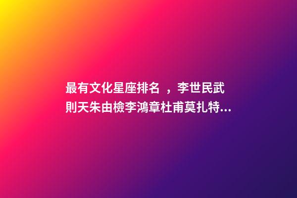 最有文化星座排名，李世民武則天朱由檢李鴻章杜甫莫扎特加持的星座